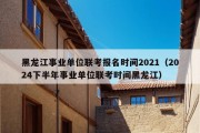 黑龙江事业单位联考报名时间2021（2024下半年事业单位联考时间黑龙江）