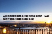 云南旅游攻略路线最佳路线图高清图片（云南旅游攻略路线最佳路线图高清）