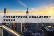 河南省基础养老金计算_河南省基础养老金计算方法公式