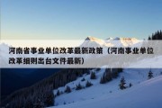 河南省事业单位改革最新政策（河南事业单位改革细则出台文件最新）