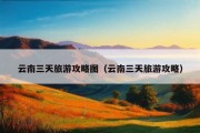 云南三天旅游攻略图（云南三天旅游攻略）