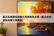 丽江古城游玩攻略三天两夜多少钱（丽江古城游玩攻略三天两夜）