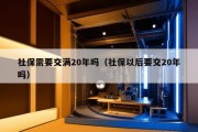 社保需要交满20年吗（社保以后要交20年吗）