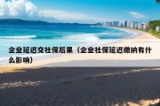 企业延迟交社保后果（企业社保延迟缴纳有什么影响）