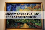 2022年农村养老保险缴费标准（2024农村养老保险缴费标准和领取标准）