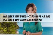 企业退休工资和事业退休工资一样吗（企业退休工资和事业单位退休工资差距太大）