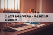 公益类事业单位改革方向 - 事业单位改革公益类划分