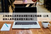 上海退休人员养老金调整方案公布最新（上海退休人员养老金调整方案公布）