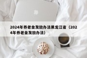 2024年养老金发放办法黑龙江省（2024年养老金发放办法）