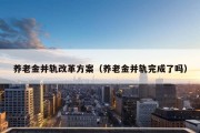 养老金并轨改革方案（养老金并轨完成了吗）