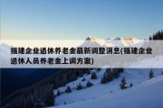 福建企业退休养老金最新调整消息(福建企业退休人员养老金上调方案)