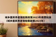 城乡居民养老保险新政策2023年缴费标准（城乡居民养老保险新政策2023年）