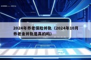 2024年养老保险并轨（2024年10月养老金并轨是真的吗）