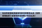 社会养老保险到退休年龄没交够怎么办（交养老保险到了退休年龄没交够15年怎么办）