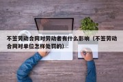 不签劳动合同对劳动者有什么影响（不签劳动合同对单位怎样处罚的）