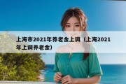 上海市2021年养老金上调（上海2021年上调养老金）