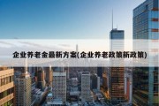 企业养老金最新方案(企业养老政策新政策)