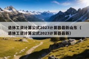 退休工资计算公式2023计算器最新山东（退休工资计算公式2023计算器最新）