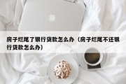 房子烂尾了银行贷款怎么办（房子烂尾不还银行贷款怎么办）