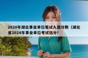 2020年湖北事业单位笔试入围分数（湖北省2024年事业单位考试估分）