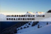 2023年退休金最新计算公式（2023退休养老金上调方案公布时间）