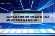 2024年公务员退休执行什么政策（2024年后公务员退休金会减少吗）