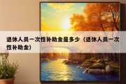 退休人员一次性补助金是多少（退休人员一次性补助金）