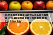 2024年机关事业单位退休人员工资有变化吗（2024年前后机关事业单位退休,待遇上会有什么变化?）