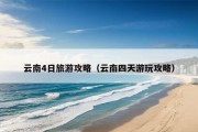 云南4日旅游攻略（云南四天游玩攻略）