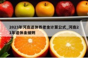 2023年河南退休养老金计算公式_河南21年退休金细则