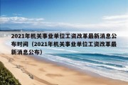 2021年机关事业单位工资改革最新消息公布时间（2021年机关事业单位工资改革最新消息公布）