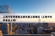 上海今年养老金上调方案上报情况（上海今年养老金上调）