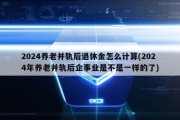 2024养老并轨后退休金怎么计算(2024年养老并轨后企事业是不是一样的了)