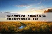 杭州退休金多少钱一个月2020（2022年杭州退休工资多少钱一个月）