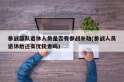 参战部队退休人员是否有参战补助(参战人员退休后还有优抚金吗)