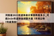 河南省2023年退休金计算基数是多少_河南2o2o年退休金调整方案 7月初公布 7月底发放!