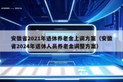 安徽省2021年退休养老金上调方案（安徽省2024年退休人员养老金调整方案）