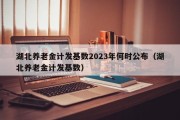 湖北养老金计发基数2023年何时公布（湖北养老金计发基数）