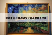 荆州市2023年养老金计发基数是多少钱