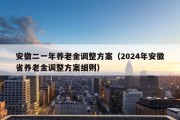 安徽二一年养老金调整方案（2024年安徽省养老金调整方案细则）