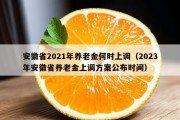 安徽省2021年养老金何时上调（2023年安徽省养老金上调方案公布时间）