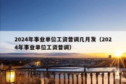 2024年事业单位工资普调几月发（2024年事业单位工资普调）