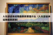 人社部退休延期最新政策是什么（人社部退休延期最新政策）