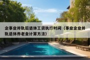 企事业并轨后退休工资执行时间（事业企业并轨退休养老金计算方法）