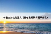 养老金并轨的意义（养老金并轨有利于什么）