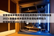 安徽省城乡居民养老保险缴费档次和领取标准2023(安徽省城乡居民养老保险缴费档次和领取标准2023年度)