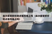 南沙露营野炊地点推荐晚上吗（南沙露营野炊地点推荐晚上吗）