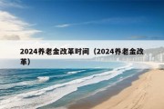 2024养老金改革时间（2024养老金改革）