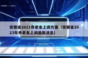 安徽省2021养老金上调方案（安徽省2023年养老金上调最新消息）