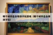 哪个城市适合带孩子玩游戏（哪个城市适合带孩子玩）